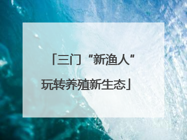 三门“新渔人”玩转养殖新生态