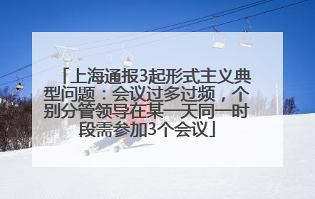 上海通报3起形式主义典型问题：会议过多过频，个别分管领导在某一天同一时段需参加3个会议
