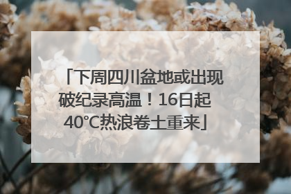 下周四川盆地或出现破纪录高温！16日起40℃热浪卷土重来