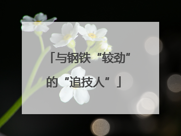 与钢铁“较劲”的“追技人”