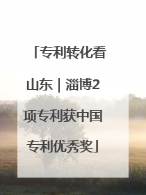 专利转化看山东｜淄博2项专利获中国专利优秀奖
