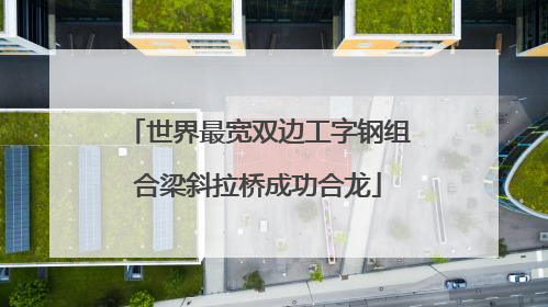 世界最宽双边工字钢组合梁斜拉桥成功合龙