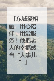 东城爱相融｜用心陪伴，用爱服务！他把老人的幸福感当“大事儿”