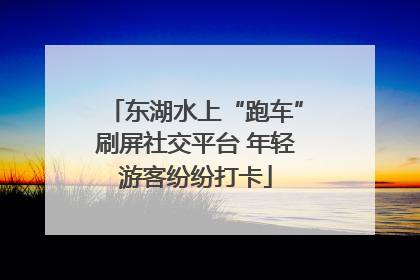 东湖水上“跑车”刷屏社交平台 年轻游客纷纷打卡
