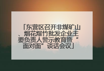 东营区召开非煤矿山、烟花爆竹批发企业主要负责人警示教育暨“面对面”谈话会议