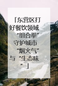 东营区打好餐饮领域“组合拳” 守护城市“烟火气”与“生态味”