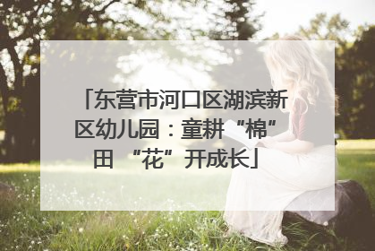 东营市河口区湖滨新区幼儿园：童耕“棉”田 “花”开成长