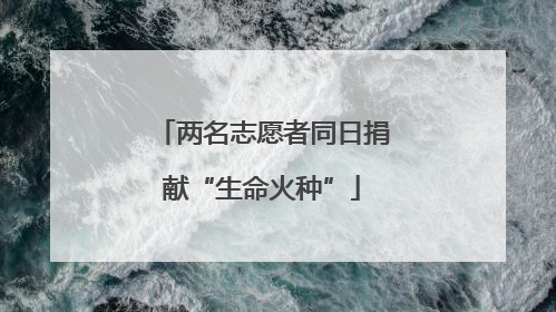 两名志愿者同日捐献“生命火种”