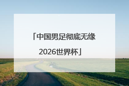 中国男足彻底无缘2026世界杯