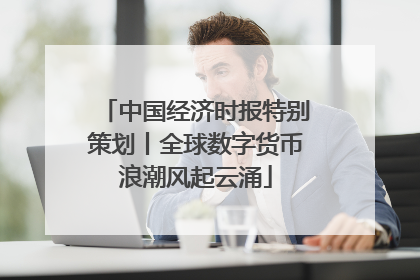 中国经济时报特别策划丨全球数字货币浪潮风起云涌