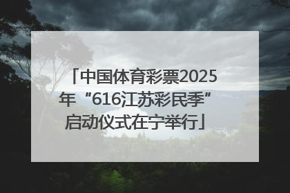 中国体育彩票2025年“616江苏彩民季”启动仪式在宁举行