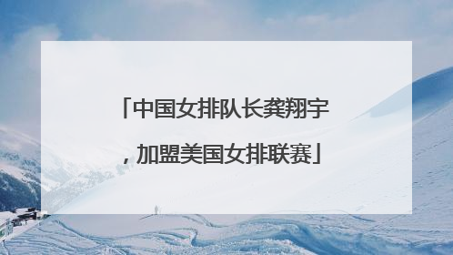 中国女排队长龚翔宇，加盟美国女排联赛