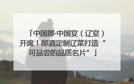 中国郎·中国宴（辽宴）开席！郎酒定制辽菜打造“可品尝的品质名片”
