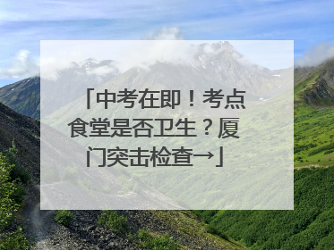 中考在即！考点食堂是否卫生？厦门突击检查→
