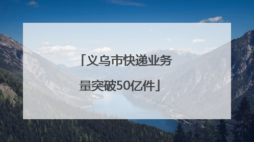 义乌市快递业务量突破50亿件