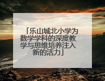 乐山城北小学为数学学科的深度教学与思维培养注入新的活力