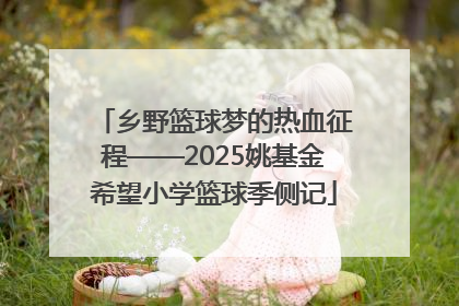 乡野篮球梦的热血征程——2025姚基金希望小学篮球季侧记