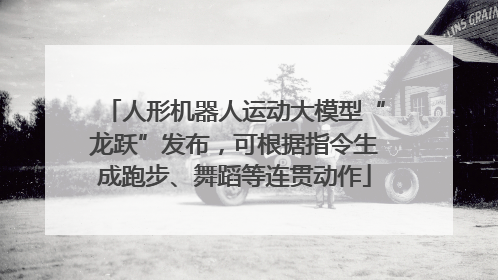 人形机器人运动大模型“龙跃”发布，可根据指令生成跑步、舞蹈等连贯动作