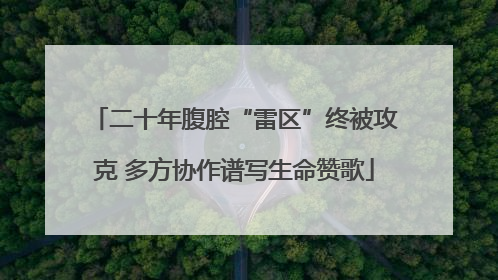二十年腹腔“雷区”终被攻克 多方协作谱写生命赞歌