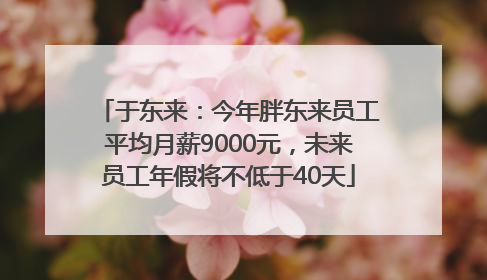 于东来：今年胖东来员工平均月薪9000元，未来员工年假将不低于40天