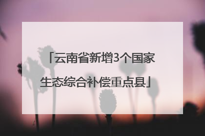 云南省新增3个国家生态综合补偿重点县