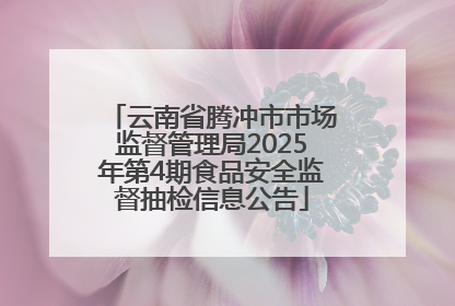 云南省腾冲市市场监督管理局2025年第4期食品安全监督抽检信息公告