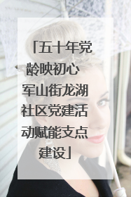 五十年党龄映初心 军山街龙湖社区党建活动赋能支点建设