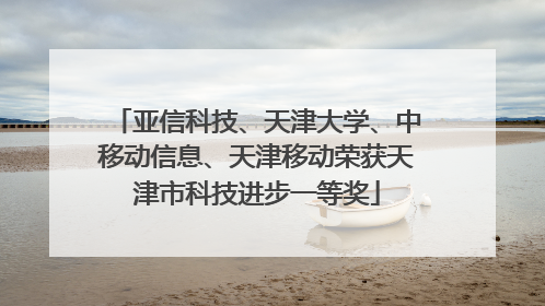 亚信科技、天津大学、中移动信息、天津移动荣获天津市科技进步一等奖