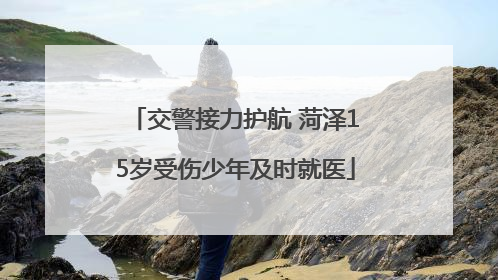交警接力护航 菏泽15岁受伤少年及时就医