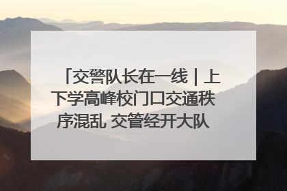 交警队长在一线｜上下学高峰校门口交通秩序混乱 交管经开大队多举措进行整治