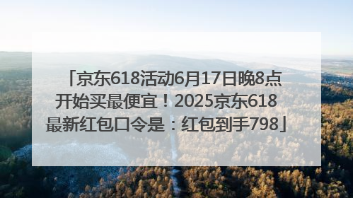 京东618活动6月17日晚8点开始买最便宜！2025京东618最新红包口令是：红包到手798