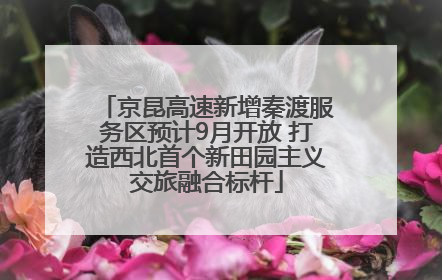 京昆高速新增秦渡服务区预计9月开放 打造西北首个新田园主义交旅融合标杆