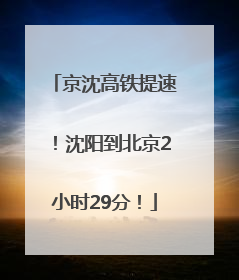 京沈高铁提速！沈阳到北京2小时29分！