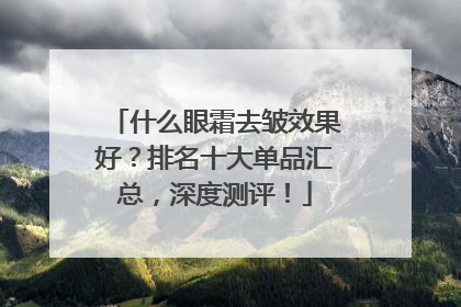 什么眼霜去皱效果好？排名十大单品汇总，深度测评！