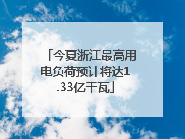 今夏浙江最高用电负荷预计将达1.33亿千瓦