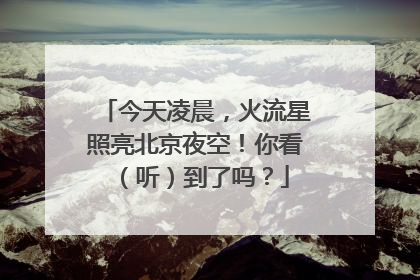 今天凌晨，火流星照亮北京夜空！你看（听）到了吗？