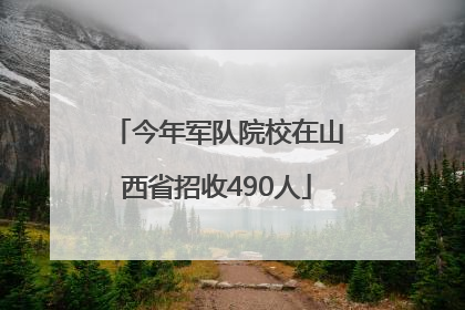 今年军队院校在山西省招收490人