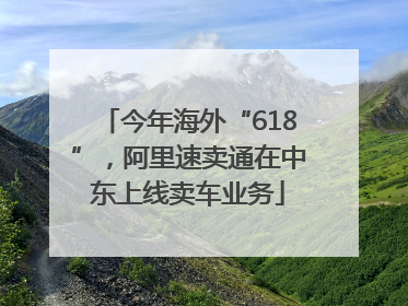 今年海外“618”，阿里速卖通在中东上线卖车业务