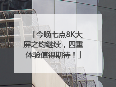今晚七点8K大屏之约继续，四重体验值得期待！
