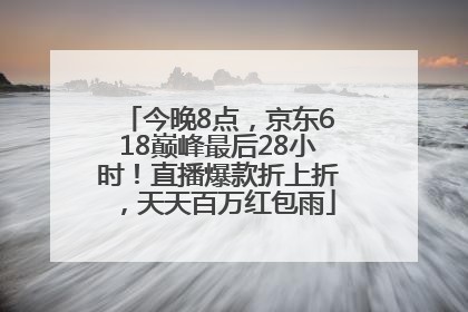 今晚8点，京东618巅峰最后28小时！直播爆款折上折，天天百万红包雨