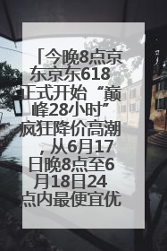今晚8点京东京东618正式开始“巅峰28小时”疯狂降价高潮，从6月17日晚8点至6月18日24点内最便宜优惠