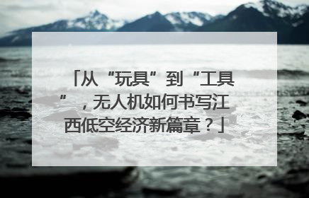 从“玩具”到“工具”，无人机如何书写江西低空经济新篇章？
