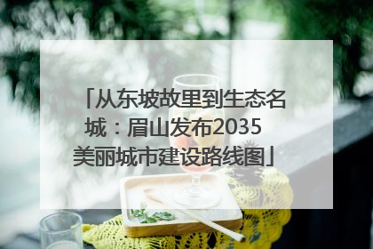 从东坡故里到生态名城：眉山发布2035美丽城市建设路线图