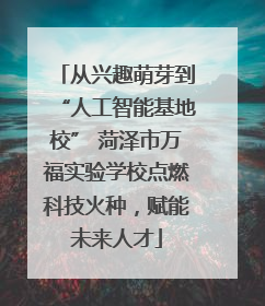 从兴趣萌芽到“人工智能基地校” 菏泽市万福实验学校点燃科技火种，赋能未来人才
