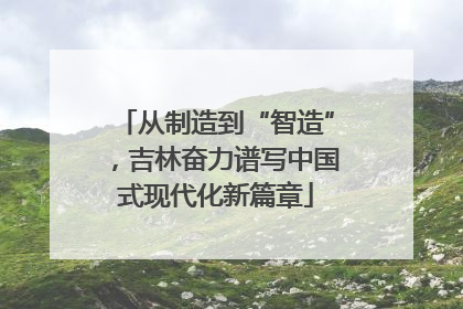 从制造到“智造”，吉林奋力谱写中国式现代化新篇章