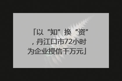 以“知”换“资”，丹江口市72小时为企业授信千万元
