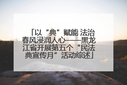 以“典”赋能 法治春风浸润人心——黑龙江省开展第五个“民法典宣传月”活动综述