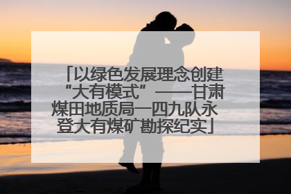 以绿色发展理念创建“大有模式”——甘肃煤田地质局一四九队永登大有煤矿勘探纪实