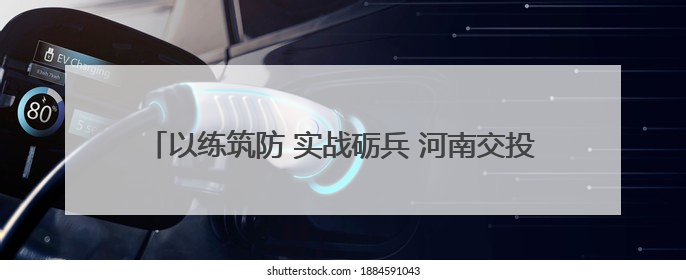 以练筑防 实战砺兵 河南交投濮阳分公司开展防汛应急演练