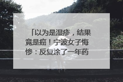以为是湿疹，结果竟是癌！宁波女子悔惨：反复涂了一年药膏都没好！很多患者首诊都去了皮肤科